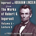 Ingersoll on ABRAHAM LINCOLN, from the Works of Robert G. Ingersoll, Volume 3, Lecture 3