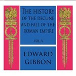 History of the Decline and Fall of the Roman Empire Vol. V, The