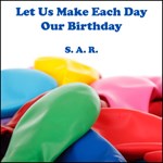 Let Us Make Each Day Our Birthday